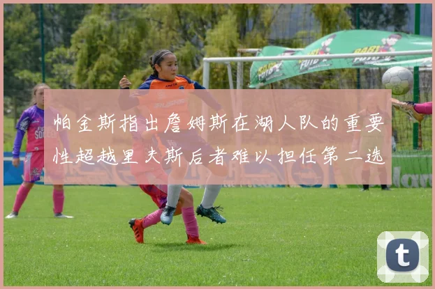 帕金斯指出詹姆斯在湖人队的重要性超越里夫斯后者难以担任第二选择
