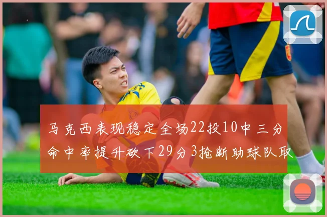马克西表现稳定全场22投10中三分命中率提升砍下29分3抢断助球队取胜