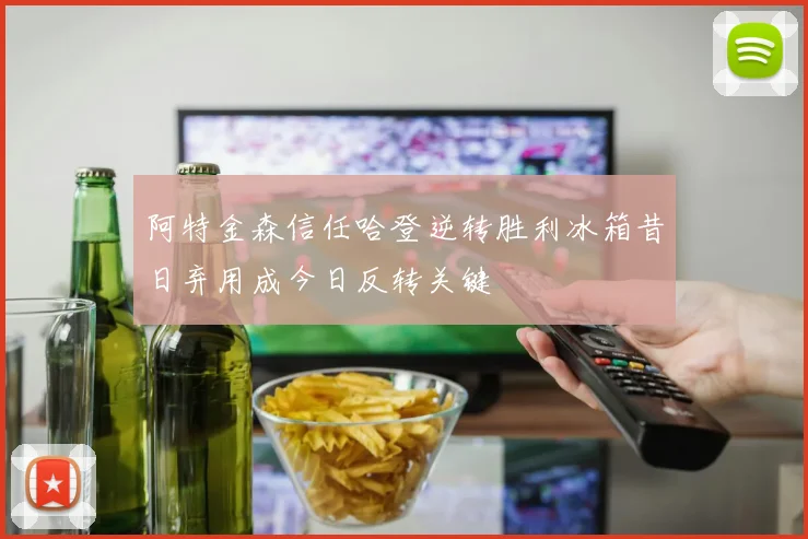 阿特金森信任哈登逆转胜利冰箱昔日弃用成今日反转关键