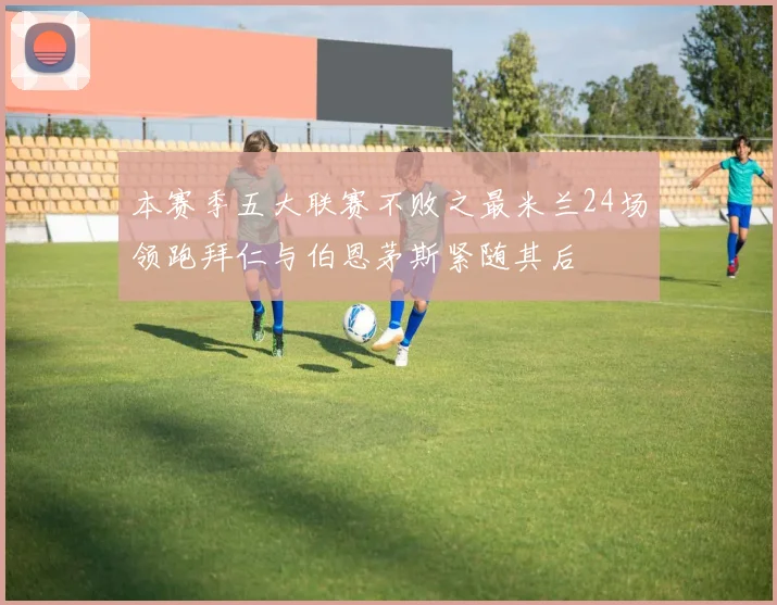 本赛季五大联赛不败之最米兰24场领跑拜仁与伯恩茅斯紧随其后