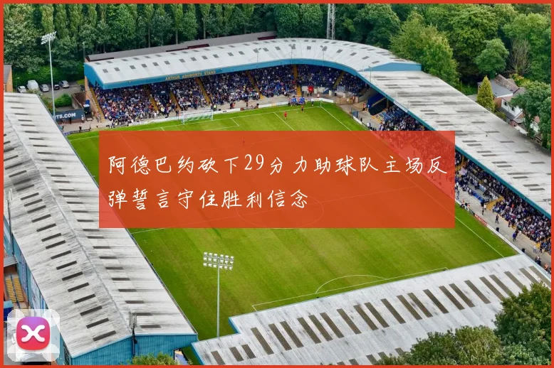 阿德巴约砍下29分力助球队主场反弹誓言守住胜利信念