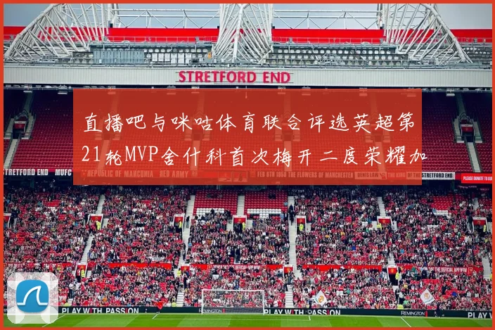 直播吧与咪咕体育联合评选英超第21轮MVP舍什科首次梅开二度荣耀加冕