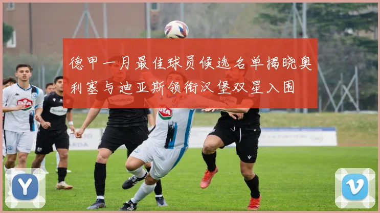德甲一月最佳球员候选名单揭晓奥利塞与迪亚斯领衔汉堡双星入围