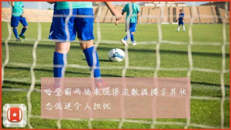 哈登前两场表现惨淡数据揭示其状态低迷令人担忧