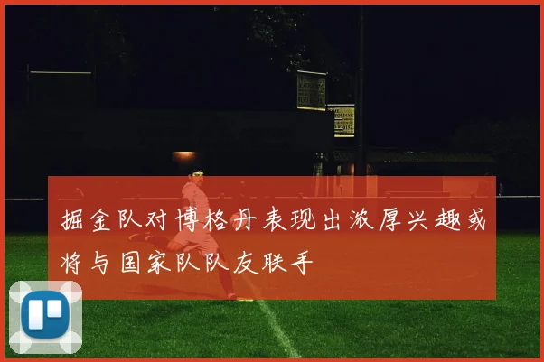 掘金队对博格丹表现出浓厚兴趣或将与国家队队友联手