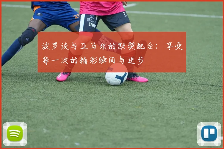 波罗谈与亚马尔的默契配合：享受每一次的精彩瞬间与进步