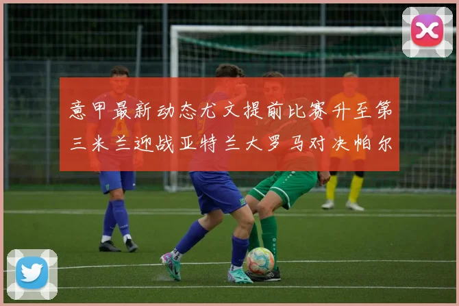 意甲最新动态尤文提前比赛升至第三米兰迎战亚特兰大罗马对决帕尔马