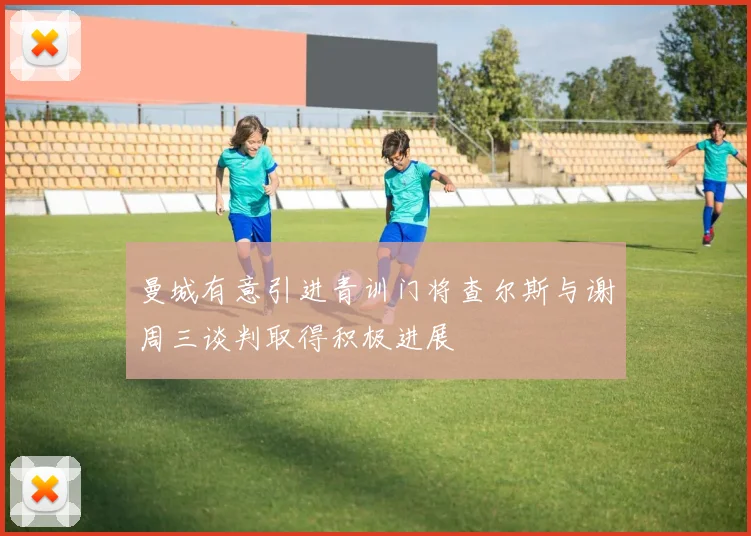 曼城有意引进青训门将查尔斯与谢周三谈判取得积极进展