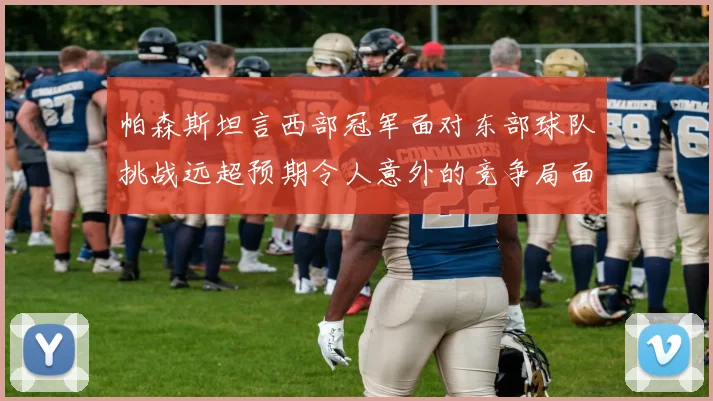 帕森斯坦言西部冠军面对东部球队挑战远超预期令人意外的竞争局面