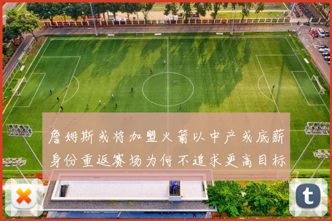 詹姆斯或将加盟火箭以中产或底薪身份重返赛场为何不追求更高目标