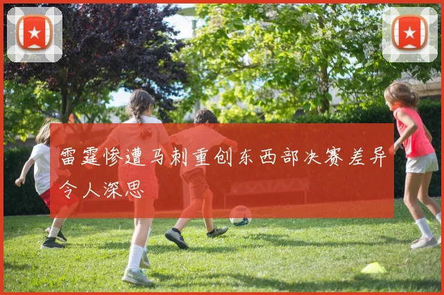 雷霆惨遭马刺重创东西部决赛差异令人深思