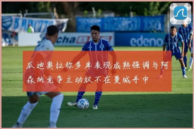 瓜迪奥拉称多库表现成熟强调与阿森纳竞争主动权不在曼城手中
